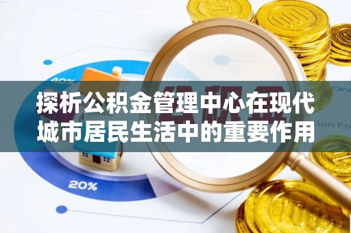 任城探析公积金管理中心在现代城市居民生活中的重要作用