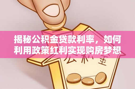 任城揭秘公积金贷款利率，如何利用政策红利实现购房梦想？