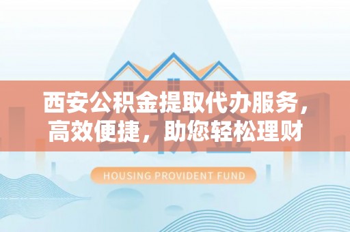 任城西安公积金提取代办服务，高效便捷，助您轻松理财