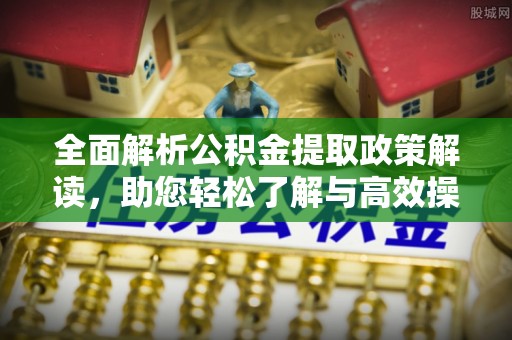任城全面解析公积金提取政策解读，助您轻松了解与高效操作