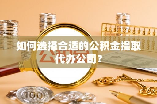 任城如何选择合适的公积金提取代办公司？