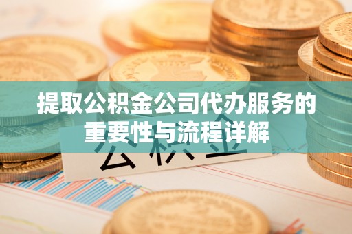 任城提取公积金公司代办服务的重要性与流程详解