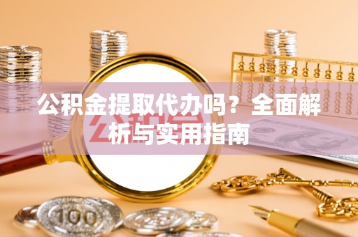 任城公积金提取代办吗？全面解析与实用指南