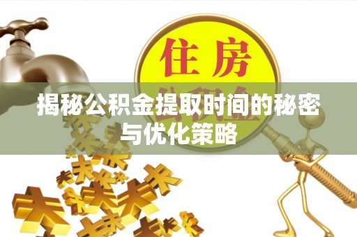 任城揭秘公积金提取时间的秘密与优化策略