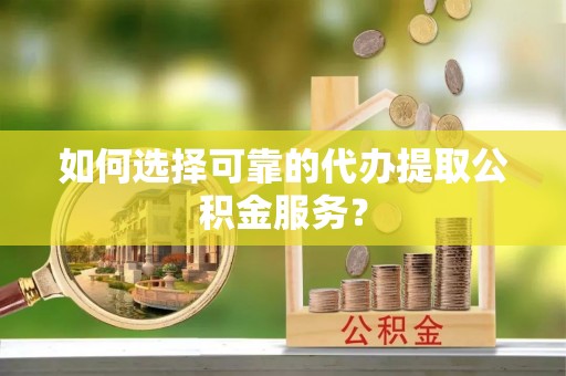 任城如何选择可靠的代办提取公积金服务？