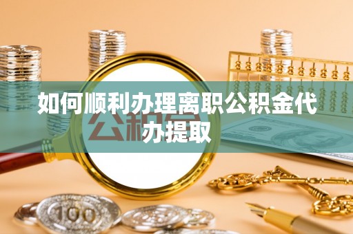 任城如何顺利办理离职公积金代办提取