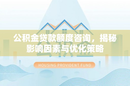任城公积金贷款额度咨询，揭秘影响因素与优化策略