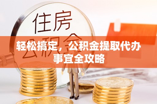 任城轻松搞定，公积金提取代办事宜全攻略