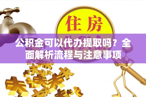 任城公积金可以代办提取吗？全面解析流程与注意事项