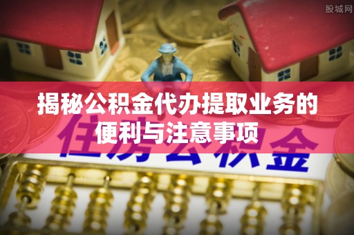 任城揭秘公积金代办提取业务的便利与注意事项
