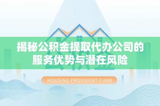 任城揭秘公积金提取代办公司的服务优势与潜在风险