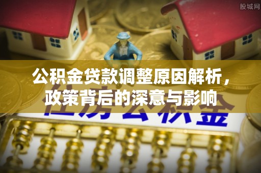 任城公积金贷款调整原因解析，政策背后的深意与影响