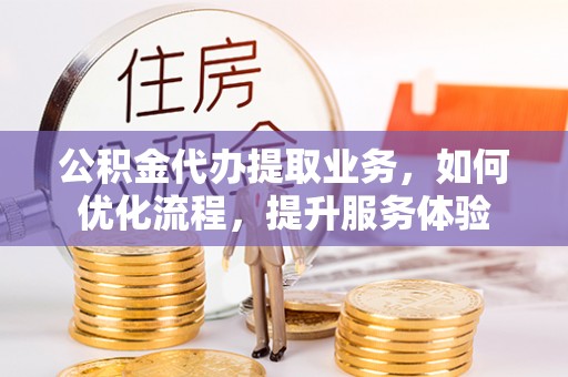 任城公积金代办提取业务，如何优化流程，提升服务体验
