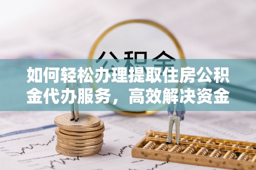 任城如何轻松办理提取住房公积金代办服务，高效解决资金需求