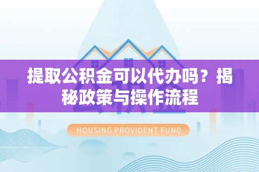 任城提取公积金可以代办吗？揭秘政策与操作流程