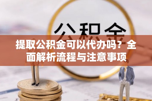 任城提取公积金可以代办吗？全面解析流程与注意事项
