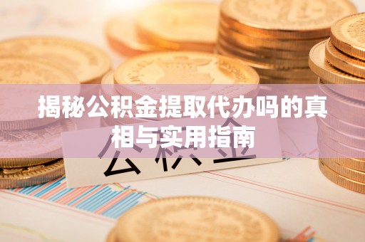 任城揭秘公积金提取代办吗的真相与实用指南