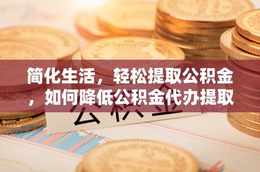 任城简化生活，轻松提取公积金，如何降低公积金代办提取的费用？