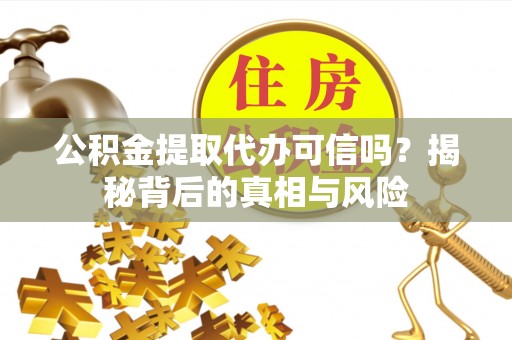 任城公积金提取代办可信吗？揭秘背后的真相与风险
