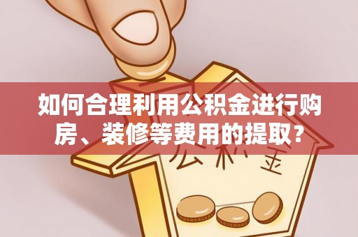 任城如何合理利用公积金进行购房、装修等费用的提取？
