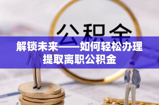 任城解锁未来——如何轻松办理提取离职公积金
