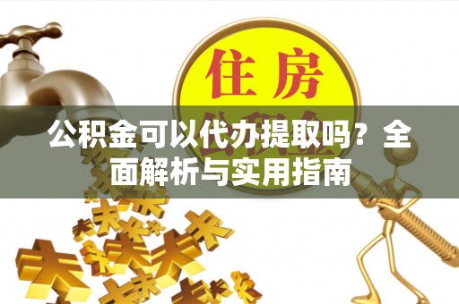 任城公积金可以代办提取吗？全面解析与实用指南