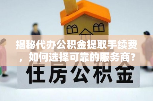任城揭秘代办公积金提取手续费，如何选择可靠的服务商？