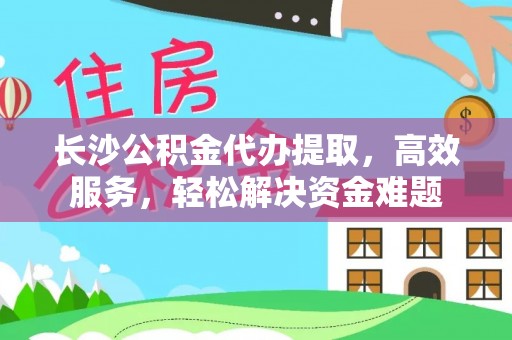 任城长沙公积金代办提取，高效服务，轻松解决资金难题