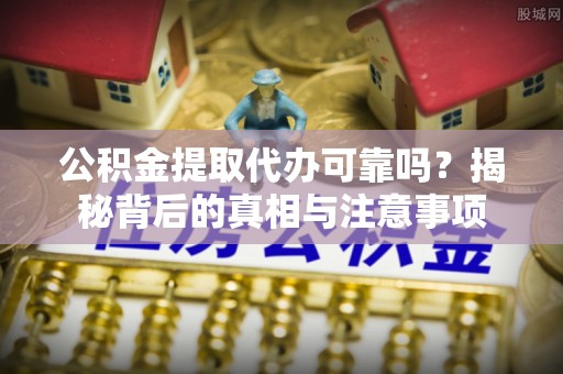 任城公积金提取代办可靠吗？揭秘背后的真相与注意事项