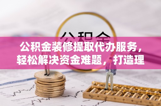 任城公积金装修提取代办服务，轻松解决资金难题，打造理想家居