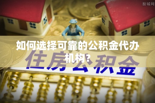 任城如何选择可靠的公积金代办机构？