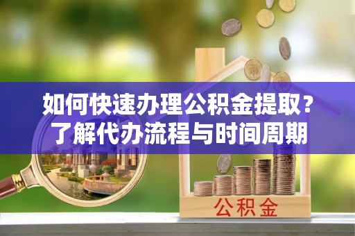 任城如何快速办理公积金提取？了解代办流程与时间周期