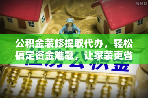 任城公积金装修提取代办，轻松搞定资金难题，让家装更省心