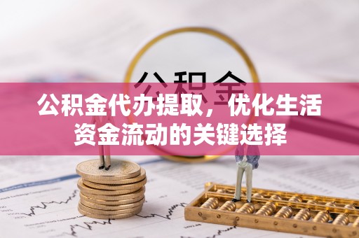 任城公积金代办提取，优化生活资金流动的关键选择