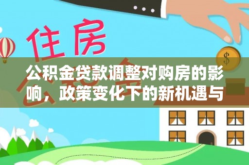 任城公积金贷款调整对购房的影响，政策变化下的新机遇与挑战