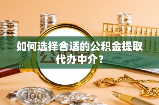 任城如何选择合适的公积金提取代办中介？