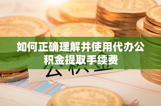 任城如何正确理解并使用代办公积金提取手续费