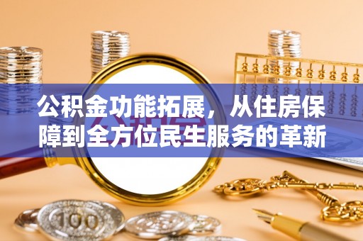 任城公积金功能拓展，从住房保障到全方位民生服务的革新之路