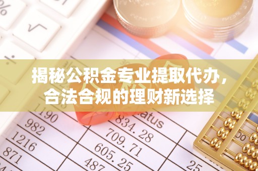 任城揭秘公积金专业提取代办，合法合规的理财新选择