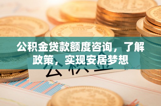 任城公积金贷款额度咨询，了解政策，实现安居梦想