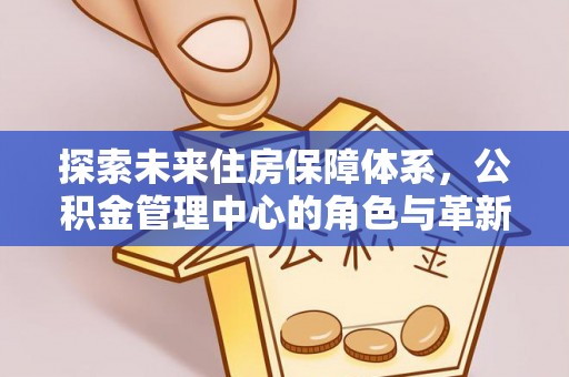 任城探索未来住房保障体系，公积金管理中心的角色与革新