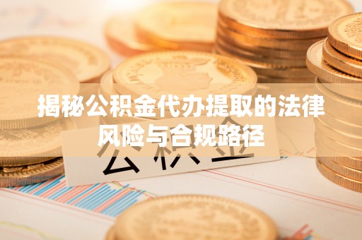 任城揭秘公积金代办提取的法律风险与合规路径