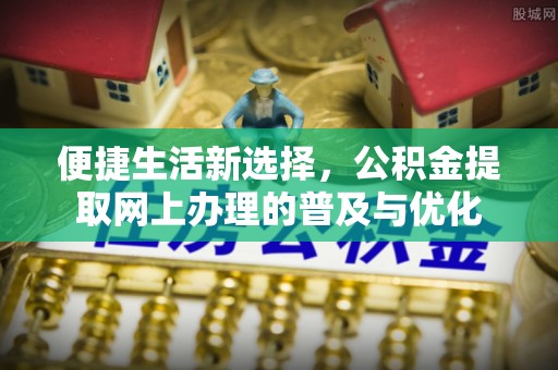 任城便捷生活新选择，公积金提取网上办理的普及与优化