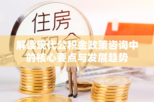 任城解读现代公积金政策咨询中的核心要点与发展趋势