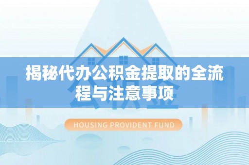 任城揭秘代办公积金提取的全流程与注意事项