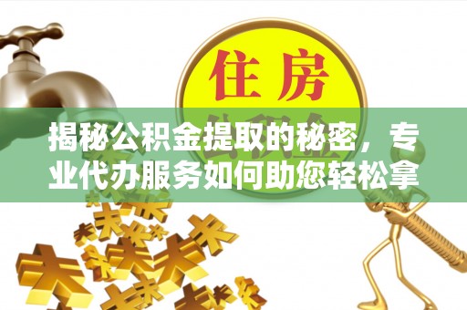 任城揭秘公积金提取的秘密，专业代办服务如何助您轻松拿钱
