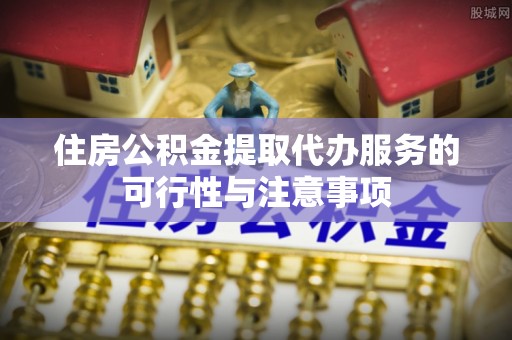 任城住房公积金提取代办服务的可行性与注意事项