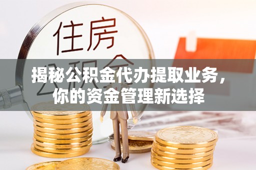 任城揭秘公积金代办提取业务，你的资金管理新选择