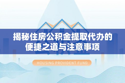 任城揭秘住房公积金提取代办的便捷之道与注意事项