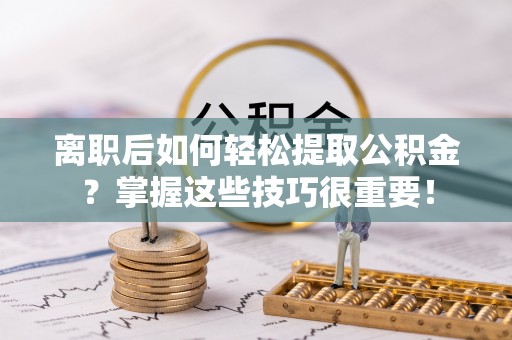 任城离职后如何轻松提取公积金？掌握这些技巧很重要！
